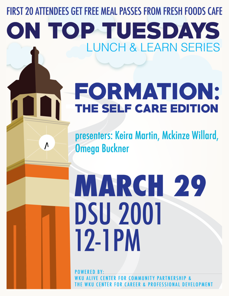 First 20 Attendees get free meal passes from Fresh Foods Cafe. On Top Tuesdays. Lunch & Learn series. Formation: The Self Care Edition. presenters: Keira Martin, Mckinze Willard, Omega Buckner. March 29. DSU 2001. 12-1pm. Powered by: WKU Alive Center for Community Partnership & the WKU Center for Career & Professional Development.