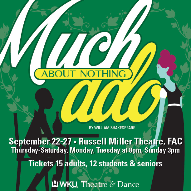 Much Ado About Nothing by William Shakespeare. September 22-27. Russell Miller Theatre, FAC. Thursday-Saturday, Monday, Tuesday at 8pm, Sunday at 3pm. Tickets 15 adults 12 students and seniors. Order your tickets online at wku.showare.com Fine arts box office: 270-745-3121.. Monday-Friday noon-4pm. WKU Theatre & Dance.